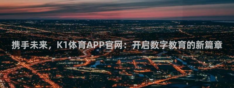 携手未来，K1体育APP官网：开启数字教育的新篇章